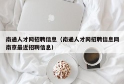 南通人才网招聘信息（南通人才网招聘信息网南京最近招聘信息）