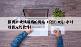 投资10块钱赚钱的网站（投资10元1小时赚百元的软件）