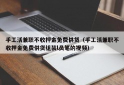 手工活兼职不收押金免费供货（手工活兼职不收押金免费供货组装l员笔的视频）