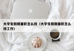 大学生假期兼职怎么找（大学生假期兼职怎么找工作）