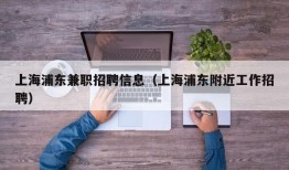 上海浦东兼职招聘信息（上海浦东附近工作招聘）