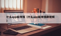 什么app能挣钱（什么app能挣钱刷视频）