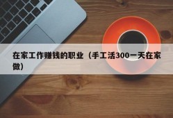 在家工作赚钱的职业（手工活300一天在家做）