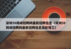 深圳58同城招聘网最新招聘信息（深圳58同城招聘网最新招聘信息装配钳工）