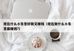 现在什么小生意好做又赚钱（现在做什么小生意最赚钱?）