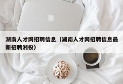 湖南人才网招聘信息（湖南人才网招聘信息最新招聘湘投）