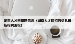 湖南人才网招聘信息（湖南人才网招聘信息最新招聘湘投）