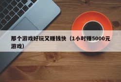 那个游戏好玩又赚钱快（1小时赚5000元游戏）