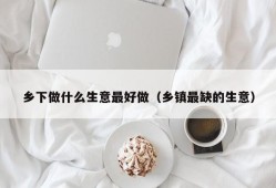 乡下做什么生意最好做（乡镇最缺的生意）