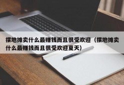 摆地摊卖什么最赚钱而且很受欢迎（摆地摊卖什么最赚钱而且很受欢迎夏天）