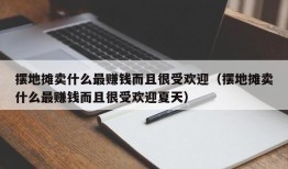 摆地摊卖什么最赚钱而且很受欢迎（摆地摊卖什么最赚钱而且很受欢迎夏天）