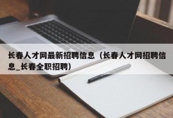 长春人才网最新招聘信息（长春人才网招聘信息_长春全职招聘）