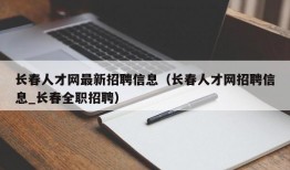 长春人才网最新招聘信息（长春人才网招聘信息_长春全职招聘）