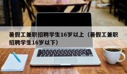 暑假工兼职招聘学生16岁以上（暑假工兼职招聘学生16岁以下）