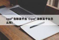 cpa广告联盟平台（cpa广告联盟平台怎么样）