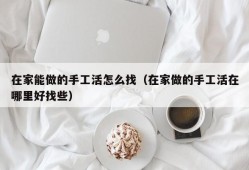 在家能做的手工活怎么找（在家做的手工活在哪里好找些）