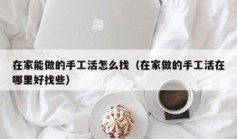 在家能做的手工活怎么找（在家做的手工活在哪里好找些）