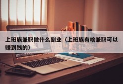 上班族兼职做什么副业（上班族有啥兼职可以赚到钱的）