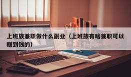 上班族兼职做什么副业（上班族有啥兼职可以赚到钱的）