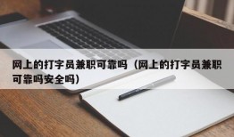 网上的打字员兼职可靠吗（网上的打字员兼职可靠吗安全吗）