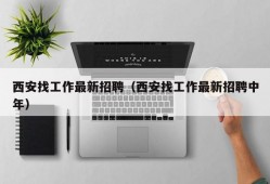 西安找工作最新招聘（西安找工作最新招聘中年）