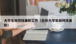 大学生如何找兼职工作（在校大学生如何找兼职）