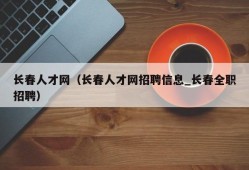 长春人才网（长春人才网招聘信息_长春全职招聘）