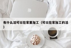 有什么活可以在家里加工（可以在家加工的活）