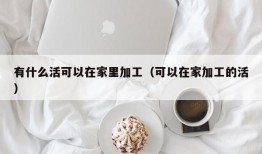 有什么活可以在家里加工（可以在家加工的活）