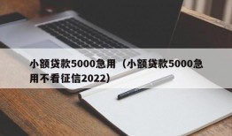 小额贷款5000急用（小额贷款5000急用不看征信2022）