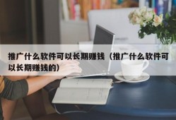 推广什么软件可以长期赚钱（推广什么软件可以长期赚钱的）