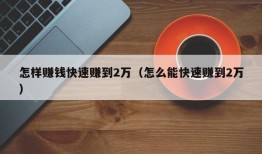 怎样赚钱快速赚到2万（怎么能快速赚到2万）