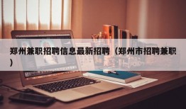 郑州兼职招聘信息最新招聘（郑州市招聘兼职）