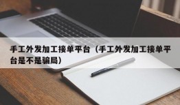 手工外发加工接单平台（手工外发加工接单平台是不是骗局）