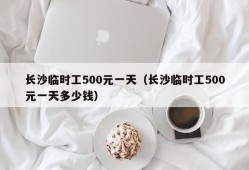 长沙临时工500元一天（长沙临时工500元一天多少钱）