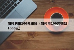 如何利用100元赚钱（如何用100元赚到1000元）