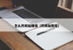 怎么开网站赚钱（开网站教程）