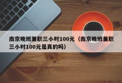 南京晚班兼职三小时100元（南京晚班兼职三小时100元是真的吗）