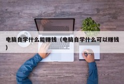 电脑自学什么能赚钱（电脑自学什么可以赚钱）