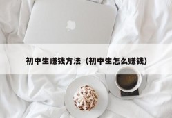 初中生赚钱方法（初中生怎么赚钱）