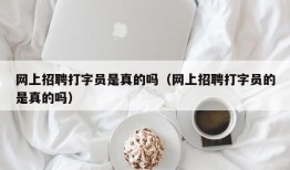 网上招聘打字员是真的吗（网上招聘打字员的是真的吗）