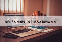 哈尔滨人才招聘（哈尔滨人才招聘会时间）