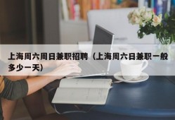 上海周六周日兼职招聘（上海周六日兼职一般多少一天）