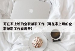 可在家上班的全职兼职工作（可在家上班的全职兼职工作有哪些）