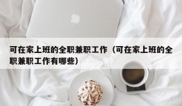 可在家上班的全职兼职工作（可在家上班的全职兼职工作有哪些）