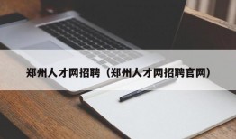 郑州人才网招聘（郑州人才网招聘官网）