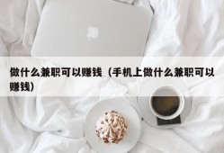 做什么兼职可以赚钱（手机上做什么兼职可以赚钱）