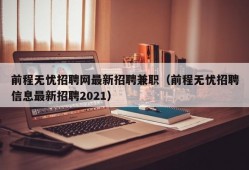 前程无忧招聘网最新招聘兼职（前程无忧招聘信息最新招聘2021）