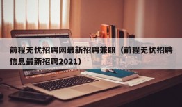 前程无忧招聘网最新招聘兼职（前程无忧招聘信息最新招聘2021）