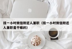 挂一小时微信附近人兼职（挂一小时微信附近人兼职是干嘛的）